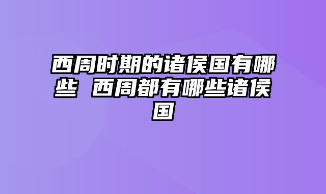 西周时期的诸侯国有哪些 西周都有哪些诸侯国