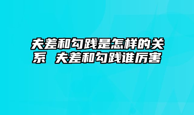 夫差和勾践是怎样的关系 夫差和勾践谁厉害