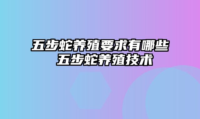 五步蛇养殖要求有哪些 五步蛇养殖技术
