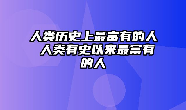 人类历史上最富有的人 人类有史以来最富有的人