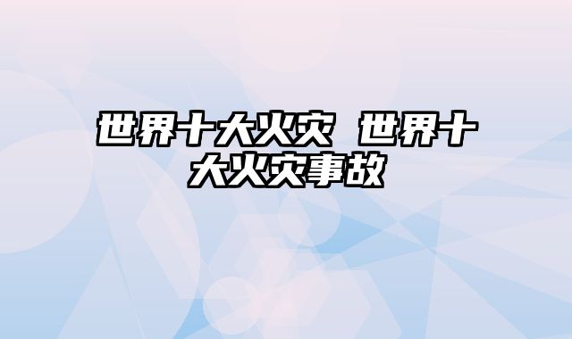 世界十大火灾 世界十大火灾事故