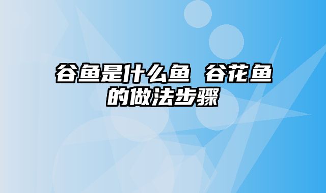 谷鱼是什么鱼 谷花鱼的做法步骤