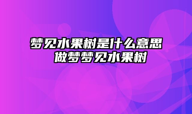 梦见水果树是什么意思 做梦梦见水果树