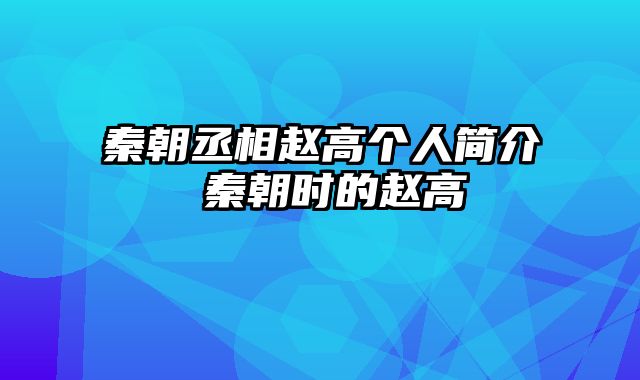 秦朝丞相赵高个人简介 秦朝时的赵高