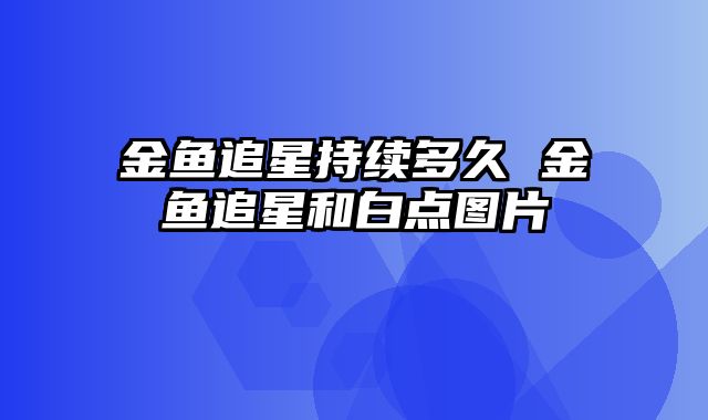金鱼追星持续多久 金鱼追星和白点图片