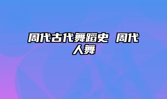 周代古代舞蹈史 周代人舞
