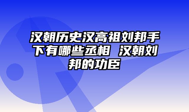 汉朝历史汉高祖刘邦手下有哪些丞相 汉朝刘邦的功臣