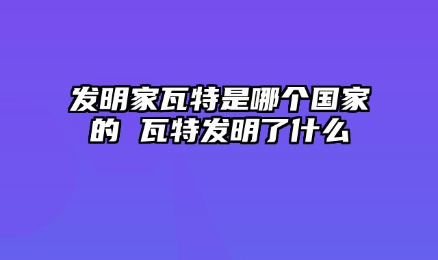 发明家瓦特是哪个国家的 瓦特发明了什么