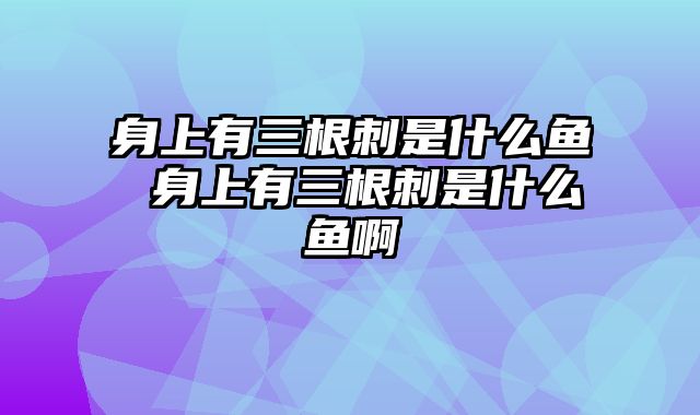 身上有三根刺是什么鱼 身上有三根刺是什么鱼啊