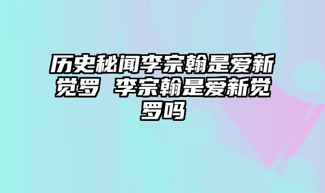 历史秘闻李宗翰是爱新觉罗 李宗翰是爱新觉罗吗