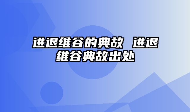 进退维谷的典故 进退维谷典故出处
