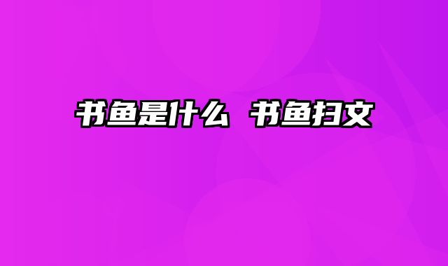 书鱼是什么 书鱼扫文