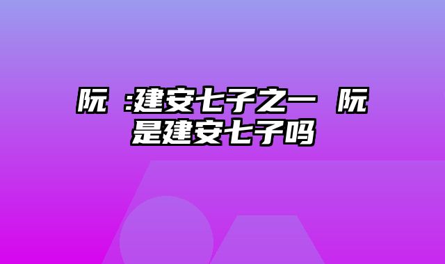 阮瑀:建安七子之一 阮瑀是建安七子吗