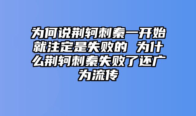 为何说荆轲刺秦一开始就注定是失败的 为什么荆轲刺秦失败了还广为流传