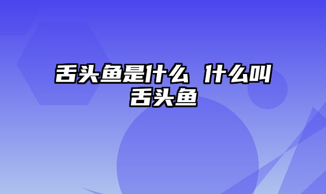 舌头鱼是什么 什么叫舌头鱼