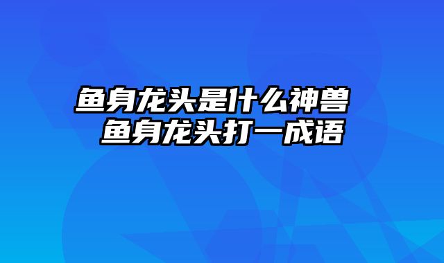 鱼身龙头是什么神兽 鱼身龙头打一成语