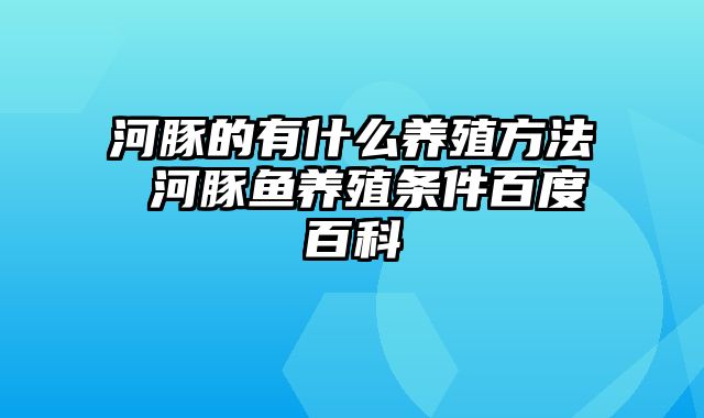 河豚的有什么养殖方法 河豚鱼养殖条件百度百科