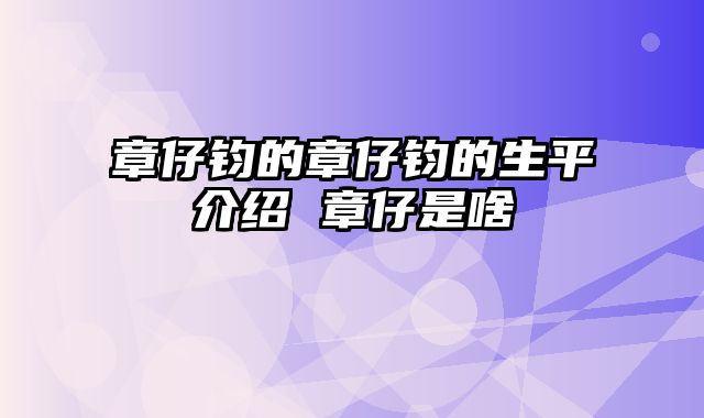 章仔钧的章仔钧的生平介绍 章仔是啥