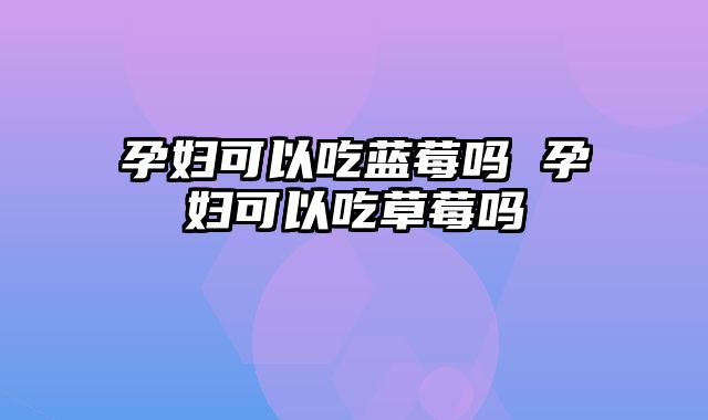 孕妇可以吃蓝莓吗 孕妇可以吃草莓吗