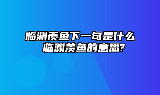 临渊羡鱼下一句是什么 临渊羡鱼的意思?