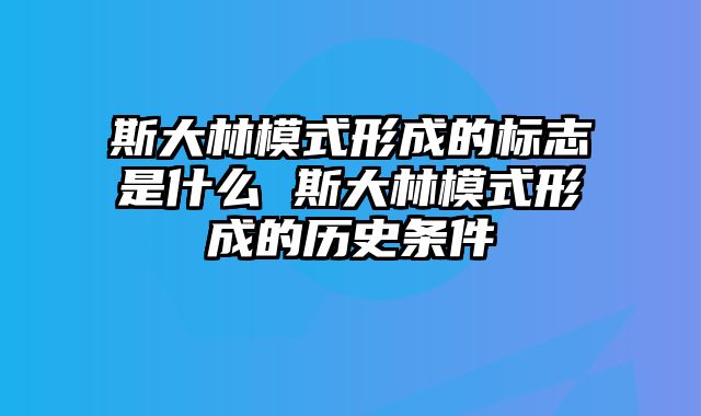 斯大林模式形成的标志是什么 斯大林模式形成的历史条件