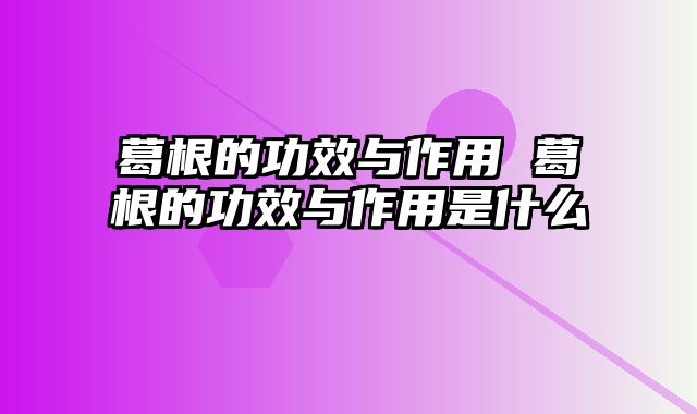 葛根的功效与作用 葛根的功效与作用是什么