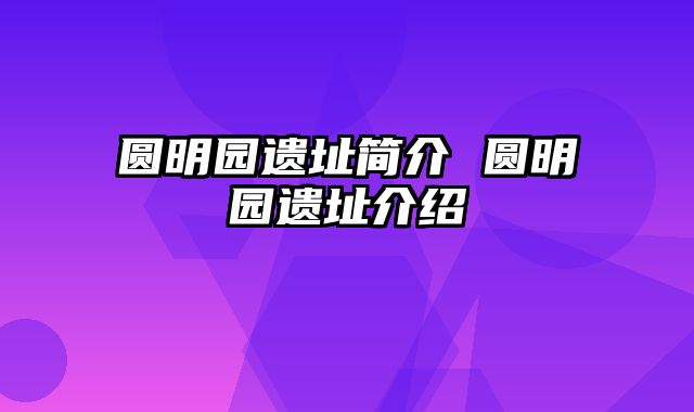 圆明园遗址简介 圆明园遗址介绍