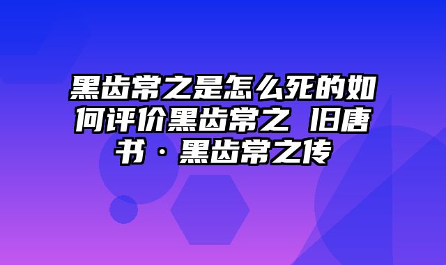 黑齿常之是怎么死的如何评价黑齿常之 旧唐书·黑齿常之传