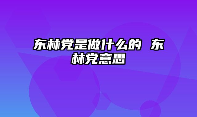 东林党是做什么的 东林党意思