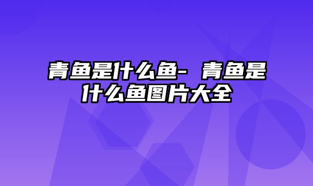 青鱼是什么鱼- 青鱼是什么鱼图片大全