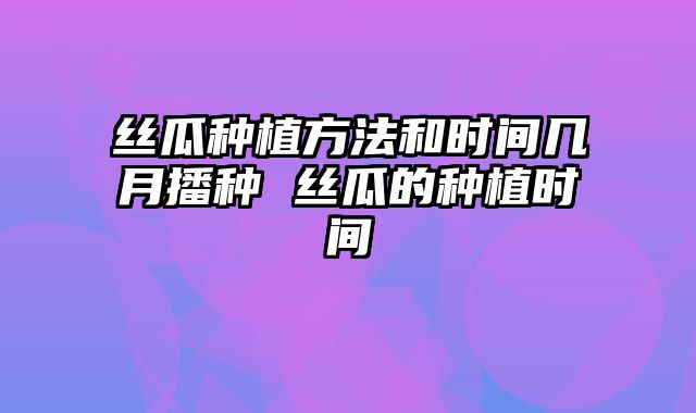 丝瓜种植方法和时间几月播种 丝瓜的种植时间