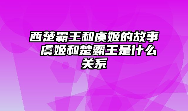 西楚霸王和虞姬的故事 虞姬和楚霸王是什么关系
