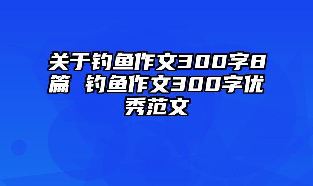 关于钓鱼作文300字8篇 钓鱼作文300字优秀范文