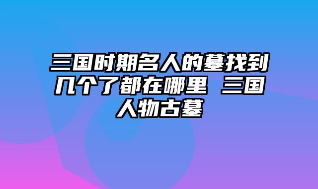 三国时期名人的墓找到几个了都在哪里 三国人物古墓
