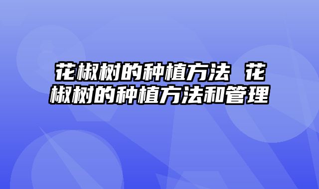 花椒树的种植方法 花椒树的种植方法和管理