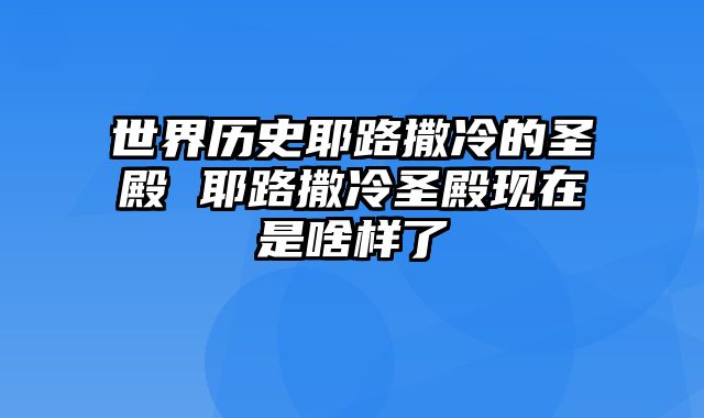 世界历史耶路撒冷的圣殿 耶路撒冷圣殿现在是啥样了