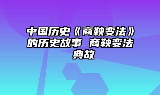 中国历史《商鞅变法》的历史故事 商鞅变法 典故