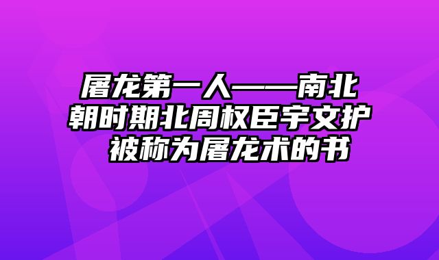 屠龙第一人――南北朝时期北周权臣宇文护 被称为屠龙术的书