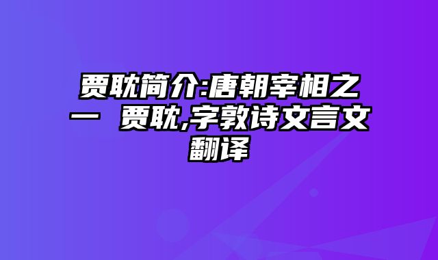 贾耽简介:唐朝宰相之一 贾耽,字敦诗文言文翻译