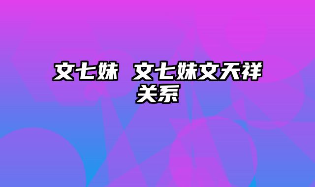 文七妹 文七妹文天祥关系