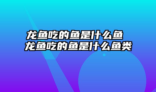 龙鱼吃的鱼是什么鱼 龙鱼吃的鱼是什么鱼类