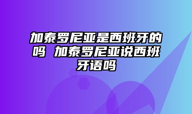 加泰罗尼亚是西班牙的吗 加泰罗尼亚说西班牙语吗