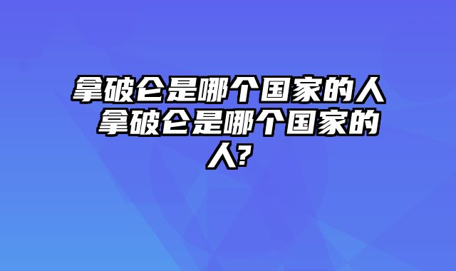拿破仑是哪个国家的人 拿破仑是哪个国家的人?