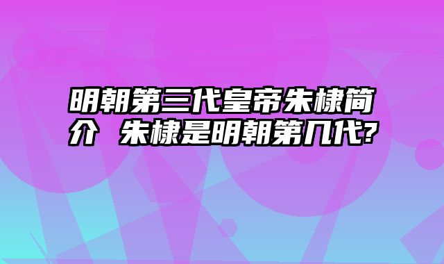 明朝第三代皇帝朱棣简介 朱棣是明朝第几代?