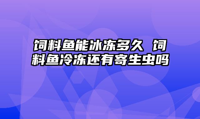 饲料鱼能冰冻多久 饲料鱼冷冻还有寄生虫吗
