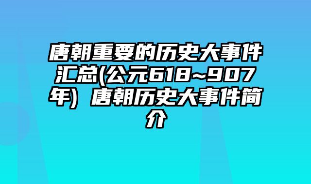 唐朝重要的历史大事件汇总(公元618~907年) 唐朝历史大事件简介
