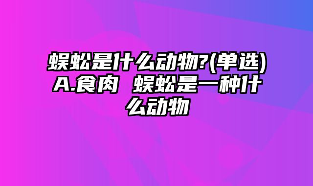 蜈蚣是什么动物?(单选)A.食肉 蜈蚣是一种什么动物