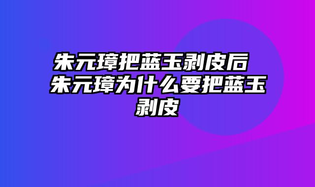 朱元璋把蓝玉剥皮后 朱元璋为什么要把蓝玉剥皮