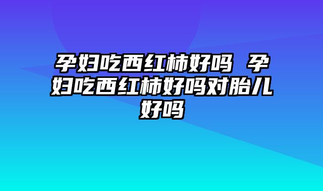 孕妇吃西红柿好吗 孕妇吃西红柿好吗对胎儿好吗