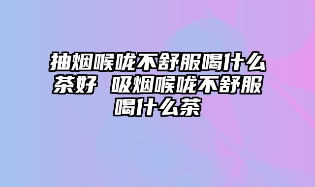 抽烟喉咙不舒服喝什么茶好 吸烟喉咙不舒服喝什么茶